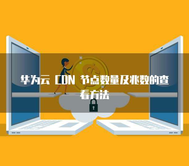 华为云 CDN 节点数量及兆数的查看方法