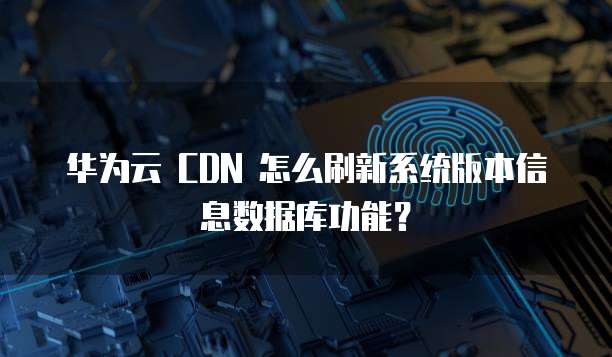 华为云 CDN 怎么刷新系统版本信息数据库功能？