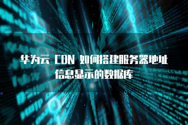 华为云 CDN 如何搭建服务器地址信息显示的数据库