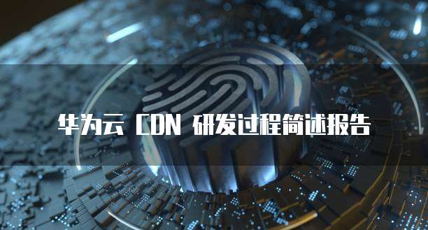 华为云 CDN 研发过程简述报告