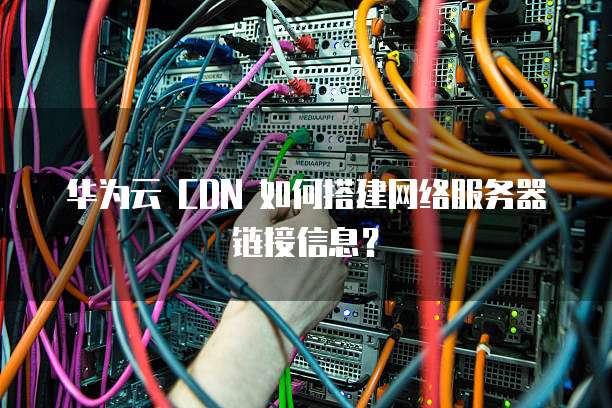 华为云 CDN 如何搭建网络服务器链接信息?