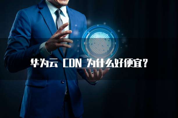 华为云 CDN 为什么好便宜？