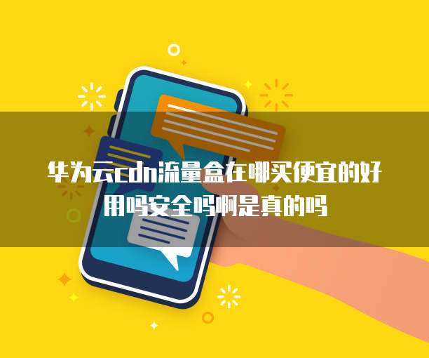 华为云cdn流量盒在哪买便宜的好用吗安全吗啊是真的吗