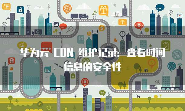 华为云 CDN 维护记录:查看时间信息的安全性