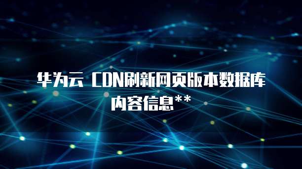 华为云 CDN刷新网页版本数据库内容信息