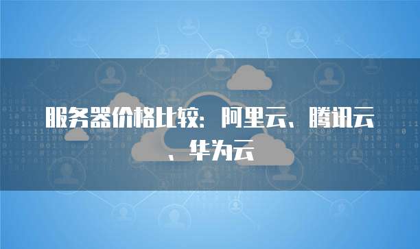 服务器价格比较：阿里云、腾讯云、华为云