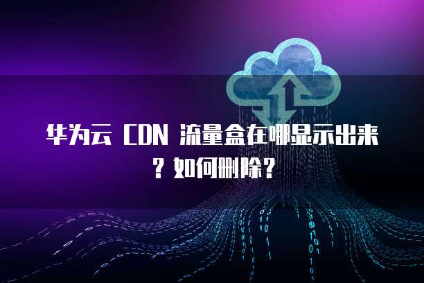 华为云 CDN 流量盒在哪显示出来?如何删除?