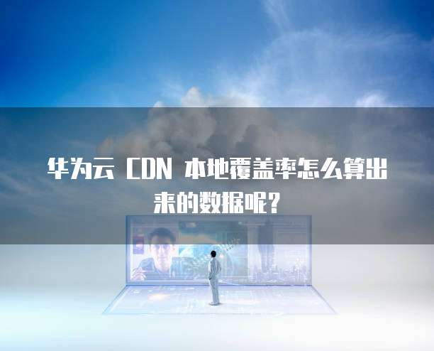 华为云 CDN 本地覆盖率怎么算出来的数据呢？