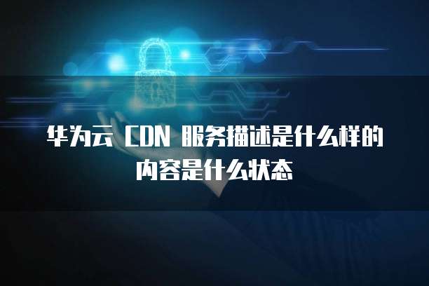 华为云 CDN 服务描述是什么样的内容是什么状态