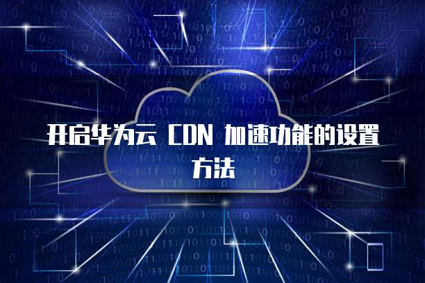 开启华为云 CDN 加速功能的设置方法