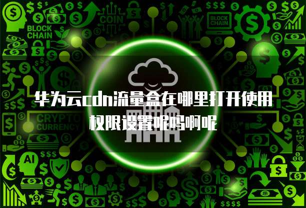华为云cdn流量盒在哪里打开使用权限设置呢吗啊呢