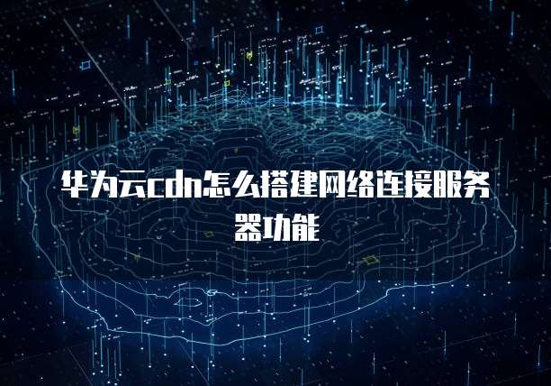 华为云cdn怎么搭建网络连接服务器功能