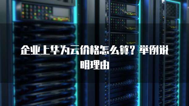 企业上华为云价格怎么算?举例说明理由