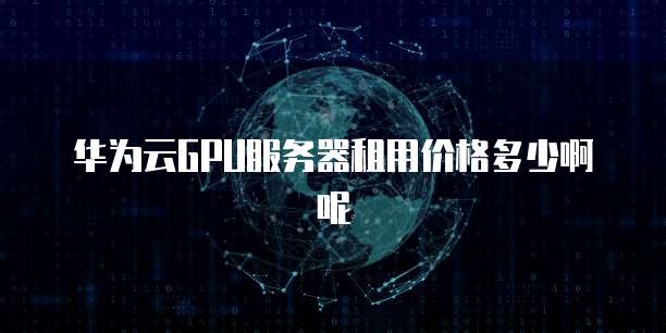华为云GPU服务器租用价格多少啊呢