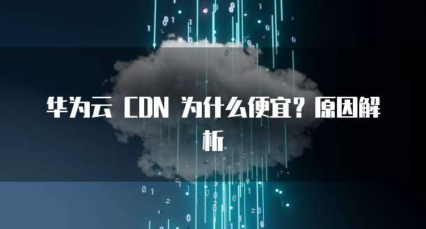 华为云 CDN 为什么便宜?原因解析