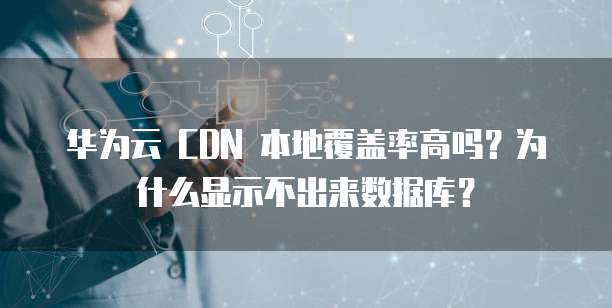 华为云 CDN 本地覆盖率高吗?为什么显示不出来数据库?