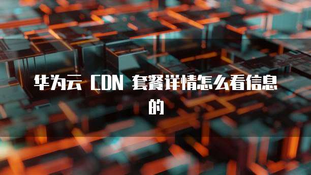 华为云 CDN 套餐详情怎么看信息的