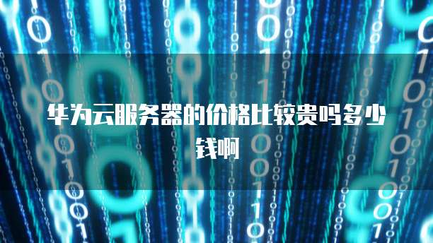 华为云服务器的价格比较贵吗多少钱啊