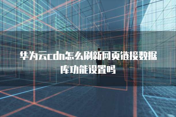 华为云cdn怎么刷新网页链接数据库功能设置吗