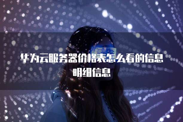 华为云服务器价格表怎么看的信息明细信息