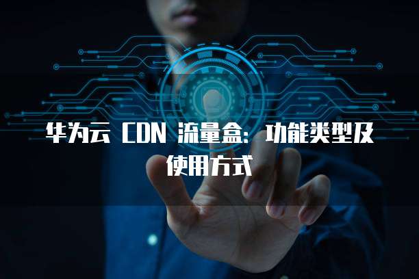 华为云 CDN 流量盒:功能类型及使用方式