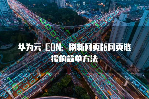 华为云 CDN：刷新网页版网页链接的简单方法