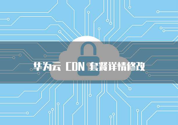 华为云 CDN 套餐详情修改