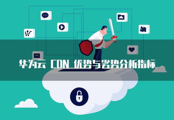 华为云 CDN 优势与劣势分析指标