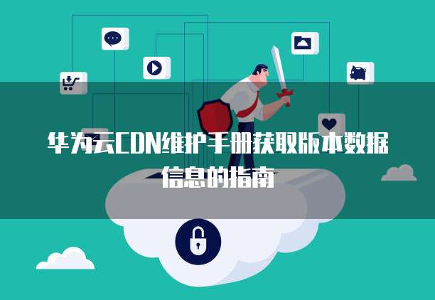 华为云CDN维护手册获取版本数据信息的指南