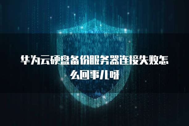 华为云硬盘备份服务器连接失败怎么回事儿呀