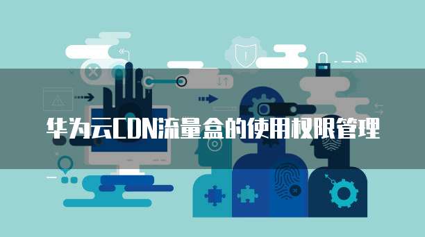 华为云CDN流量盒的使用权限管理