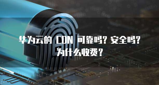 华为云的 CDN 可靠吗?安全吗?为什么收费?