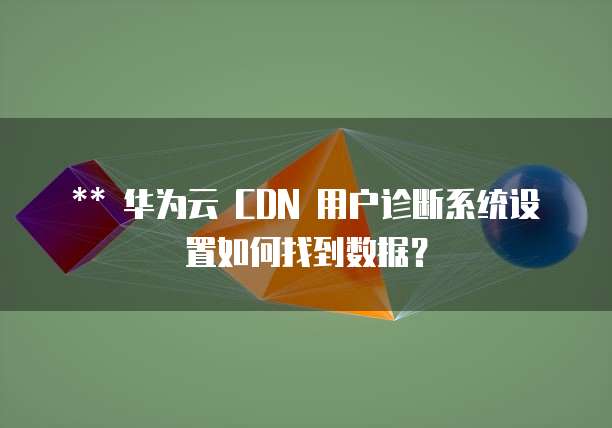 ** 华为云 CDN 用户诊断系统设置如何找到数据?