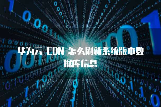 华为云 CDN 怎么刷新系统版本数据库信息