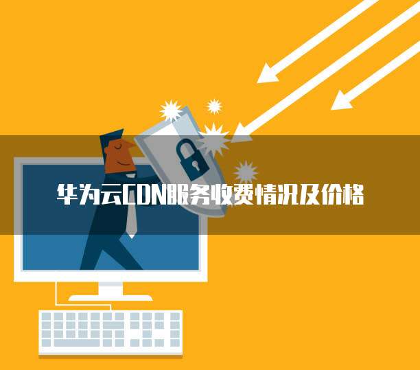 华为云CDN服务收费情况及价格