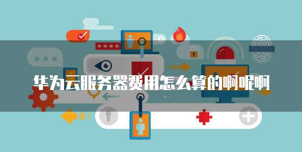 华为云服务器费用怎么算的啊呢啊