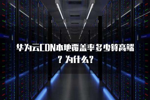 华为云CDN本地覆盖率多少算高端？为什么？