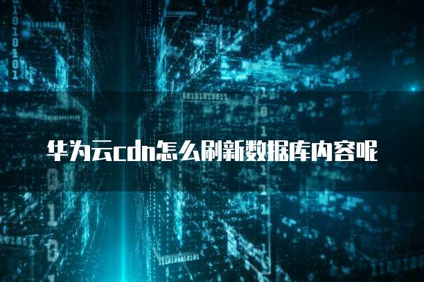 华为云cdn怎么刷新数据库内容呢