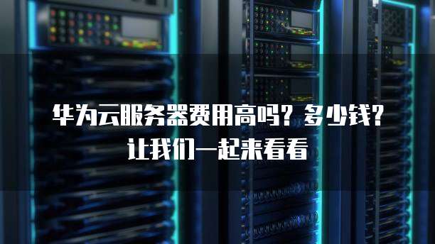 华为云服务器费用高吗?多少钱?让我们一起来看看