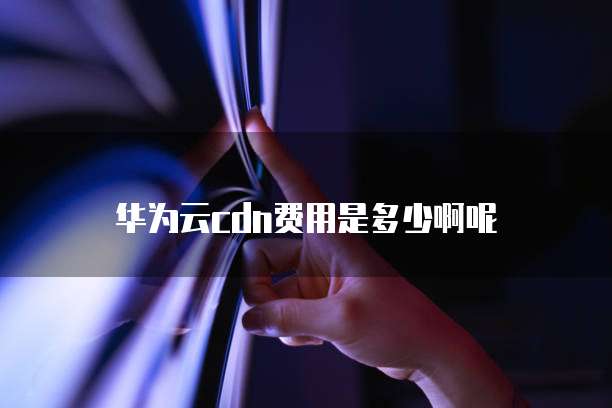华为云cdn费用是多少啊呢
