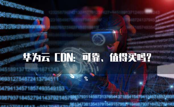 华为云 CDN:可靠、值得买吗?