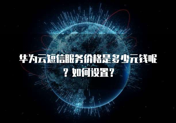 华为云短信服务价格是多少元钱呢?如何设置?