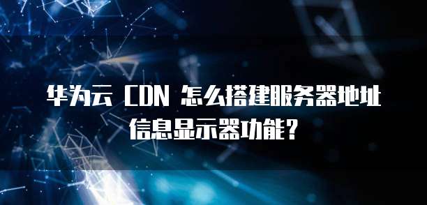 华为云 CDN 怎么搭建服务器地址信息显示器功能?