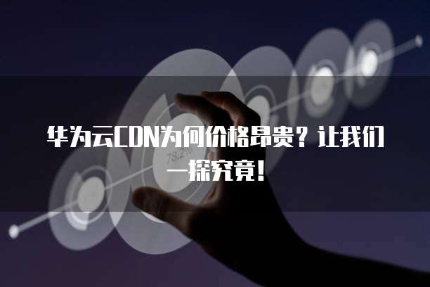 华为云CDN为何价格昂贵？让我们一探究竟！