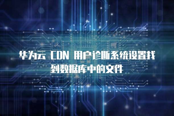 华为云 CDN 用户诊断系统设置找到数据库中的文件