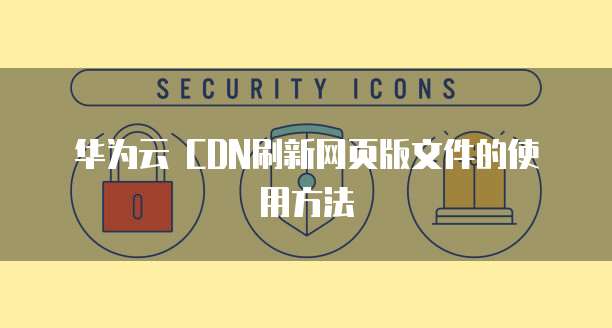 华为云 CDN刷新网页版文件的使用方法