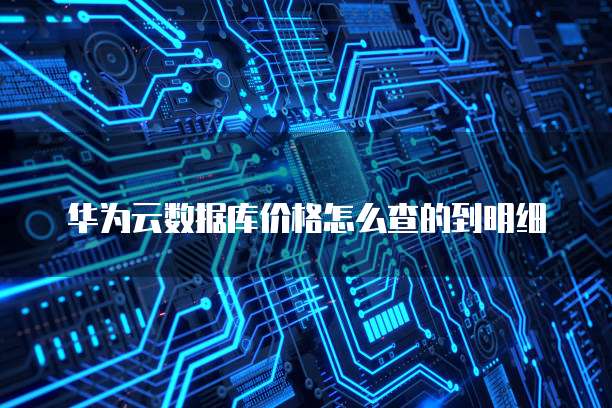 华为云数据库价格怎么查的到明细