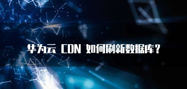 华为云 CDN 如何刷新数据库？