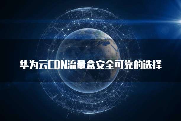 华为云CDN流量盒安全可靠的选择