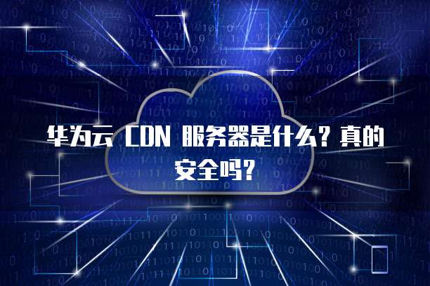 华为云 CDN 服务器是什么?真的安全吗?